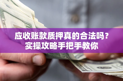 北京应收账款质押真的合法吗？实操攻略手把手教你