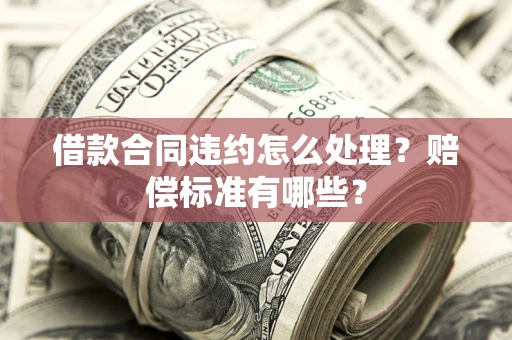 北京借款合同违约怎么处理？赔偿标准有哪些？