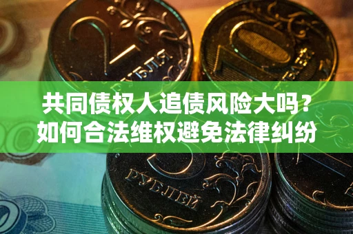 北京共同债权人追债风险大吗?如何合法维权避免法律纠纷? 北京共同债权人追债风险大吗?如何合法维权避免法律纠纷?