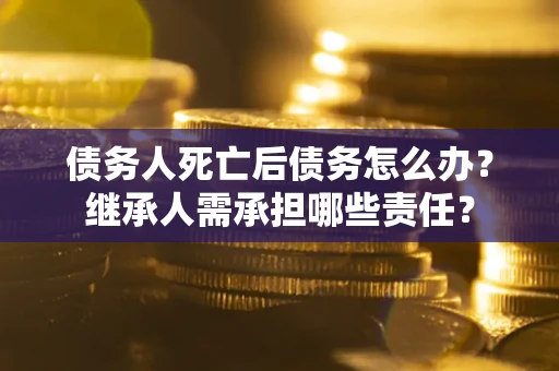 北京债务人死亡后债务怎么办？继承人需承担哪些责任？