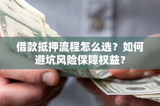 北京借款抵押流程怎么选？如何避坑风险保障权益？