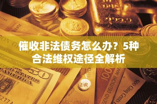 北京催收非法债务怎么办？5种合法维权途径全解析