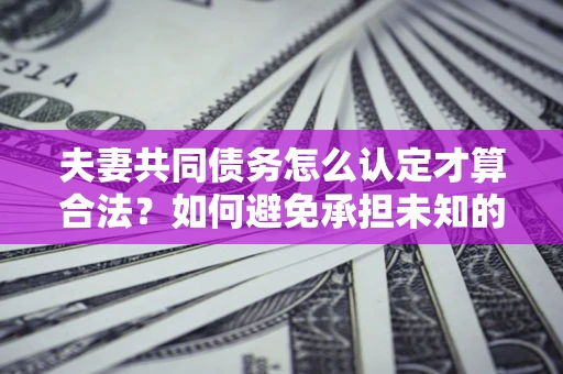 北京夫妻共同债务怎么认定才算合法？如何避免承担未知的债务风险？