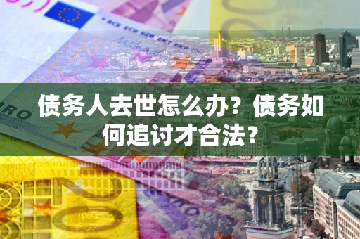 北京债务人去世怎么办？债务如何追讨才合法？