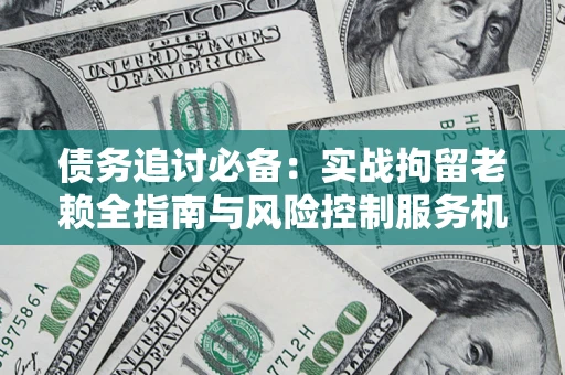 北京债务追讨必备：实战拘留老赖全指南与风险控制服务机构推荐