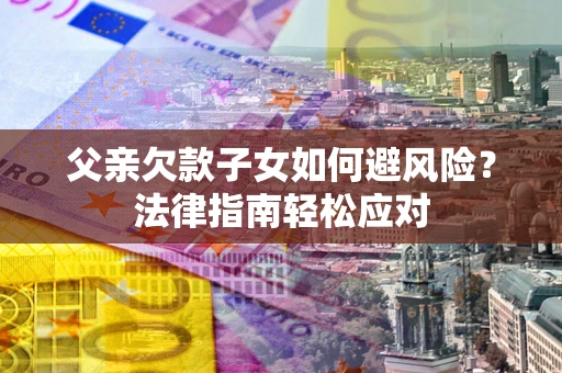 北京父亲欠款子女如何避风险？法律指南轻松应对