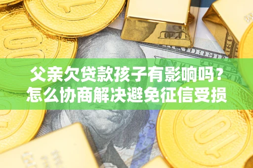 北京父亲欠贷款孩子有影响吗？怎么协商解决避免征信受损？