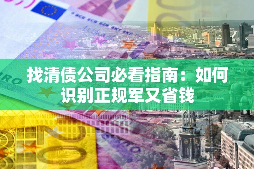 北京找清债公司必看指南：如何识别正规军又省钱