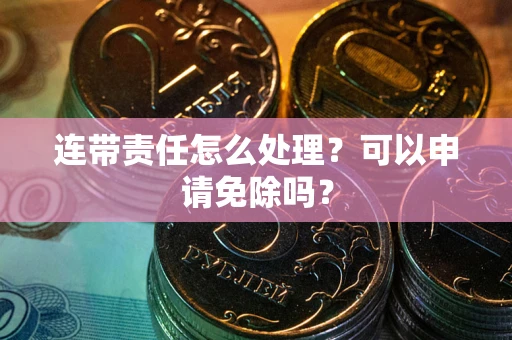 北京连带责任怎么处理？可以申请免除吗？