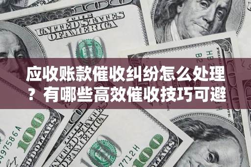 北京应收账款催收纠纷怎么处理？有哪些高效催收技巧可避免坏账？